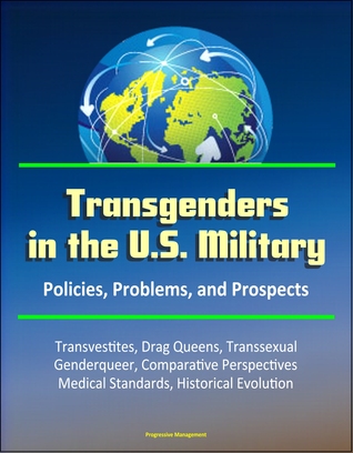 Transgenders in the U.S. Military: Policies, Problems, and Prospects - Transvestites, Drag Queens, Transsexual, Genderqueer, Comparative Perspectives, Medical Standards, Historical Evolution
