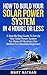 How To Build Your Solar System In 4 Hours Or Less: A Step By Step Guide To Setting Up Your Solar Power System For Home Or Business Use Written For Beginners
