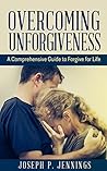 Overcoming Unforgiveness: A Comprehensive Guide to Forgive for Life