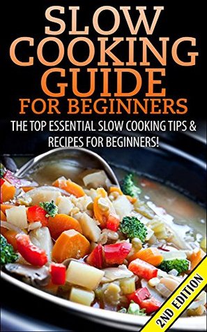 Slow Cooking Guide for Beginners 2nd Edition: The Top Essential Slow Cooking Tips & Recipes for Beginners! (Slow Cooking, Slow Cooking Recipes, Cooking ... For One, Quick & Easy Cooking, Crockpot)