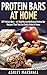 Protein Bars At Home: DIY Protein Bars – 47 Healthy And Delicious Protein Bar Recipes That You Can Easily Make At Home (Protein Diet, DIY Protein Bars, Homemade Protein Bars)