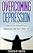 Overcoming Depression: How to Free Yourself from Depression and Start Living Life (Life Simplified)
