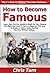 How to Become Famous: Learn How You Can Quickly & Easily Be Very Famous The Right Way Even If You're a Beginner, This New & Simple to Follow Guide Teaches You How Without Failing