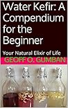 Water Kefir: A Compendium for the Beginner: Your Natural Elixir of Life (The Art of Food Preservation Book 1)