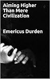 Aiming Higher Than Mere Civilization: How Skeptical Nihilism Will Remind Humanity Of Its Long Forgotten Purpose (Emericus Durden Philosophy Series Book 1)