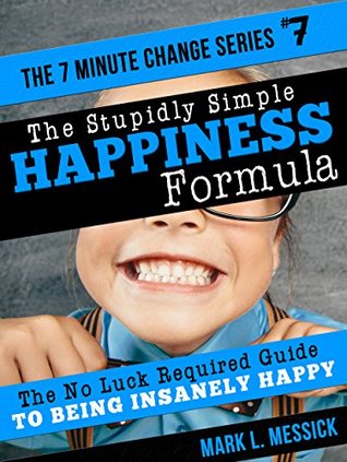 The Stupidly Simple Happiness Formula: The No Luck Required Guide To Being Insanely Happy (The 7 Minute Change Series)