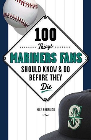 100 Things Mariners Fans Should Know & Do Before They Die (100 Things...Fans Should Know)