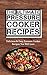 The Ultimate Pressure Cooker Recipes: Delicious & Easy Pressure Cooker Recipes You Will Love