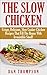 The Slow Chicken : Crispy, Delicious, Slow Cooker Chicken Recipes That Fill The House With Irresistible Smell!