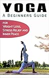 Yoga for Beginners: Your Beginners Guide to Yoga for Weight Loss, Stress Relief and Inner Peace (Simplicity, Happiness, Fulfillment, and Enlightenment Book 4) Yoga for Beginners: Your Beginners Guide to Yoga for Weight Loss, Stress Relief and Inner Peace (Simplicity, Happiness, Fulfillment, and Enlightenment Book 4)