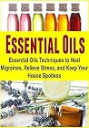 Essential Oils: Essential Oils Techniques to Heal Migraines, Relieve Stress, and Keep Your House Spotless: (Essential Oils,Essential Oils Recipes,Essential Oils Guide, Aromatherapy) Essential Oils: Essential Oils Techniques to Heal Migraines, Relieve Stress, and Keep Your House Spotless: (Essential Oils,Essential Oils Recipes,Essential Oils Guide, Aromatherapy)