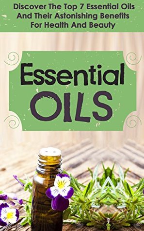Essential Oils : Discover The Top 7 Essential Oils And Astonishing Benefits For Health And Beauty (Kindle Edition)
