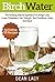 Birch Water: The Amazing Natural Ingredient For Weight Loss, Lower Cholesterol, Hair Strength, Skin Conditions, Detox And More Health Benefits (Health and Weight Loss Book 1)