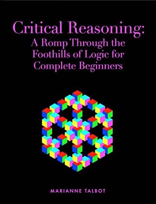 Critical Reasoning: A Romp Through the Foothills of Logic for Complete Beginners