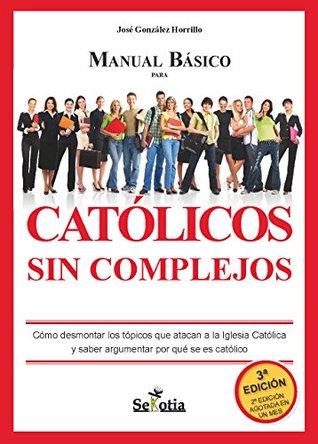 Manual básico para Católicos sin complejos: Cómo desmontar los tópicos que atacan a la Iglesia católica y saber argumentar por qué se es católico (Spanish Edition)
