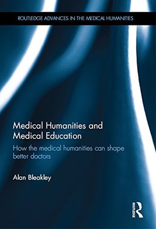 Medical Humanities and Medical Education: How the Medical Humanities Can Shape Better Doctors (Routledge Advances in the Medical Humanities)