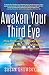 Awaken Your Third Eye: How Accessing Your Sixth Sense Can Help You Find Knowledge, Illumination, and Intuition