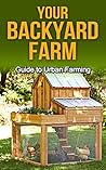 Your Backyard Farm: Guide to Urban Farming (Gardening, Backyard Farming, Backyard Chickens, Backyard Farm, Mini Farming, How To Raise Chickens, Urban Farming) Your Backyard Farm: Guide to Urban Farming (Gardening, Backyard Farming, Backyard Chickens, Backyard Farm, Mini Farming, How To Raise Chickens, Urban Farming)