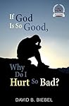 If God Is So Good, Why Do I Hurt So Bad? by David B. Biebel