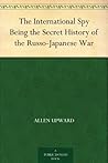 The International Spy Being the Secret History of the Russo-Japanese War