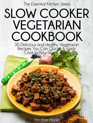 Slow Cooker Vegetarian Cookbook: 30 Delicious and Healthy Vegetarian Recipes You Can Quickly & Easily Cook In Your Slow Cooker (The Essential Kitchen Series Book 39)