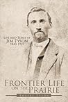 Frontier Life on the Prairie: Life and Times of Jim Tyson 1843-1937 Frontier Life on the Prairie: Life and Times of Jim Tyson 1843-1937