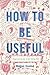 How to Be Useful: A Beginne...