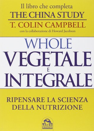 Whole: Vegetale e integrale. Ripensare la scienza della nutrizione