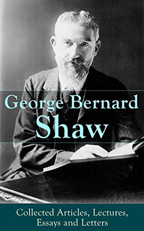 George Bernard Shaw: Collected Articles, Lectures, Essays and Letters: Essays, lectures, and letters on drama, politics, religion, society by a Nobel laureate (Kindle Edition)