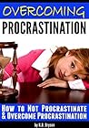 Overcoming Procrastination: How to Not Procrastinate and Overcome Procrastination Overcoming Procrastination: How to Not Procrastinate and Overcome Procrastination