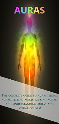 Auras: The complete guide to auras, seeing auras, feeling auras, sensing auras, and understanding auras and astral colors! (Kindle Edition)