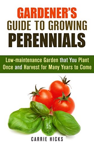 Gardener's Guide to Growing Perennials: Low-maintenance Garden that You Plant Once and Harvest for Many Years to Come (Gardening and Homesteading)