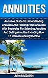 Annuities: Annuities Guide To Understanding Annuities And Profiting From Annuities With Strategies For Selecting Annuities And Selling Annuities Including ... Planning And Investing With Annuities)