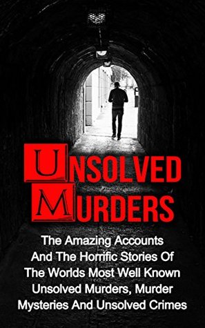 Unsolved Murders: The Amazing Accounts And Horrific Stories Of The Worlds Most Well Known Unsolved Murders, Murder Mysteries And Unsolved Crimes (Unsolved ... Unsolved, True Crime, True Crime Stories)