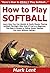 How to Play Softball: Learn How You Can Quickly & Easily Master Playing Softball The Right Way Even If You're a Beginner, This New & Simple to Follow Guide Teaches You How Without Failing