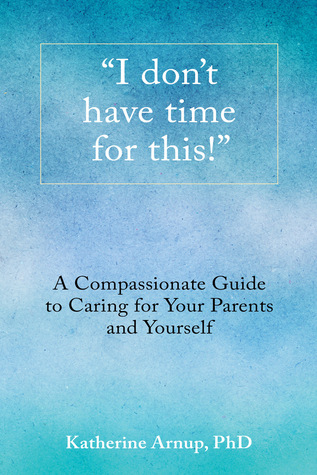 "I don't have time for this!" A Compassionate Guide to Caring for Your Parents and Yourself
