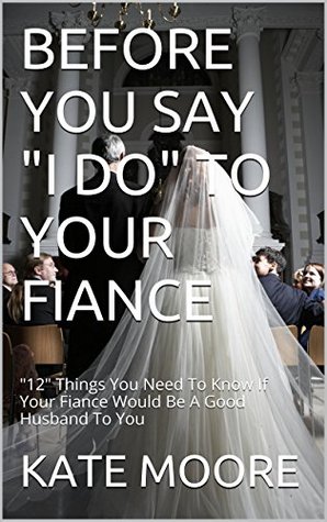BEFORE YOU SAY "I DO" TO YOUR FIANCE: "12" Things You Need To Know If Your Fiance Would Be A Good Husband To You (Kindle Edition)