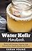 Water Kefir Handbook: Water Kefir Recipes, Step-by-Step Instructions, Health Benefits and More (Water Kefir Recipes, Water Kefir for Beginners, Fermented Drinks, Fermented Foods Book 1)