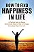 Find Happiness in Life: A Practical Guide on Diverse Methods and Rituals of How to be Happy Every Single Day of Your Life