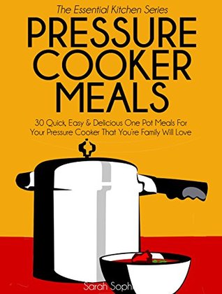 Pressure Cooker Meals: 30 Quick, Easy and Delicious One Pot Meals For Your Pressure Cooker That You're Family Will Love (The Essential Kitchen Series Book 17)