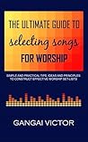 The Ultimate Guide to Selecting Songs for Worship: Simple and practical tips, ideas and principles to construct effective worship set-lists The Ultimate Guide to Selecting Songs for Worship: Simple and practical tips, ideas and principles to construct effective worship set-lists