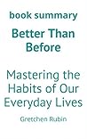Summary: Better Than Before: Mastering the Habits of Our Everyday Lives by Gretchen Rubin : Book Summary