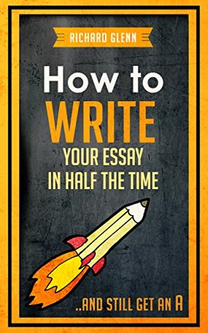 How to Write Your Essay In Half the Time: ...And Still Get an A (Kindle Edition)