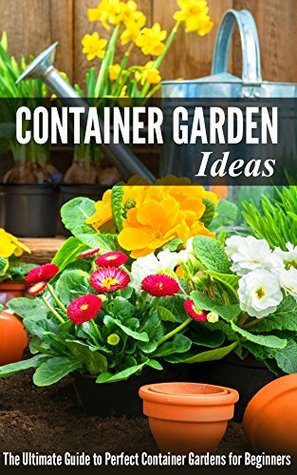 Container Gardening Ideas: The Ultimate Guide to Perfect Container Gardens for Beginners (Kindle Edition)