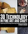 3D Technology in Fine Art and Craft: Exploring 3D Printing, Scanning, Sculpting and Milling