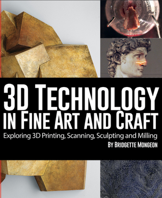 3D Technology in Fine Art and Craft: Exploring 3D Printing, Scanning, Sculpting and Milling