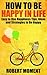 How to Be Happy in Life: Easy to Use Happiness Tips, Ideas and Strategies to Be Happy