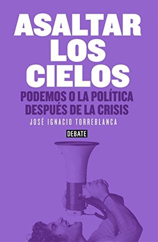 Asaltar los cielos: Podemos o la política después de la crisis (Spanish Edition)