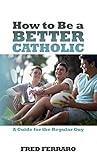 How to Be a Better Catholic: A Guide for the Regular Guy