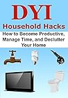 Cleaning: DIY Household Hacks: How to Become Productive, Manage Time, and Declutter Your Home: (DIY Household Hacks, Household Hacks, Household Tips, Household Ideas, Household Guide)